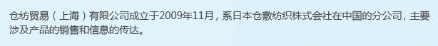 倉紡貿(mào)易（上海）有限公司成立于2009年11月，系日本倉敷紡織株式會社在中國的分公司，主要涉及產(chǎn)品的銷售和信息的傳達。